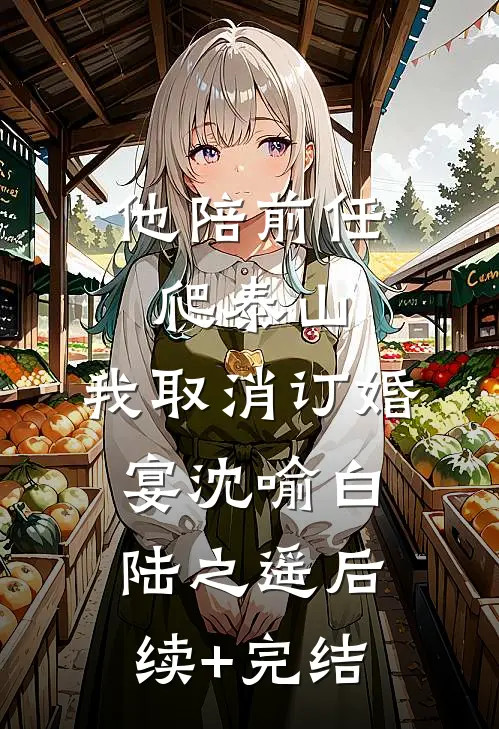 他陪前任爬泰山，我取消订婚宴沈喻白陆之遥后续+完结