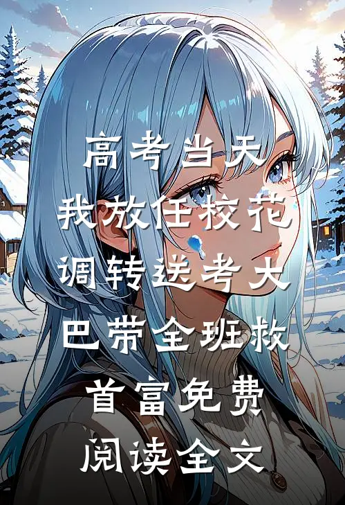 高考当天，我放任校花调转送考大巴带全班救首富免费阅读全文