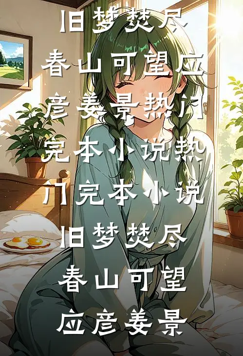 旧梦焚尽，春山可望应彦姜景热门完本小说_热门完本小说旧梦焚尽，春山可望(应彦姜景)