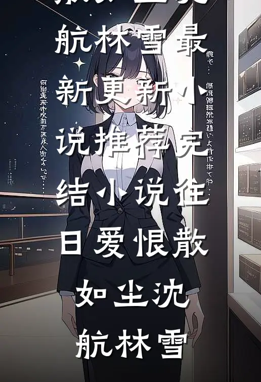 往日爱恨散如尘(沈航林雪)最新更新小说_推荐完结小说往日爱恨散如尘沈航林雪