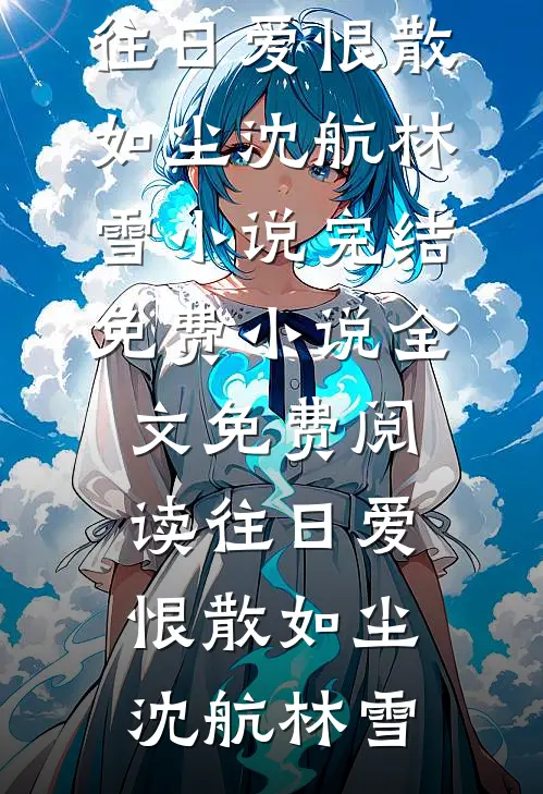 往日爱恨散如尘沈航林雪小说完结免费_小说全文免费阅读往日爱恨散如尘(沈航林雪)