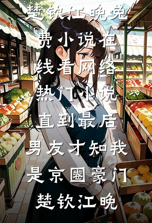 直到最后，男友才知我是京圈豪门(楚钦江晚)免费小说在线看_网络热门小说直到最后，男友才知我是京圈豪门(楚钦江晚)