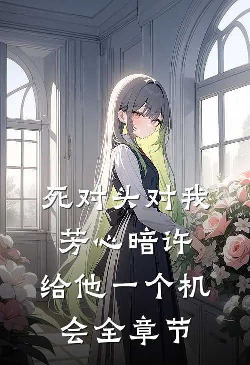 死对头对我芳心暗许，给他一个机会全章节