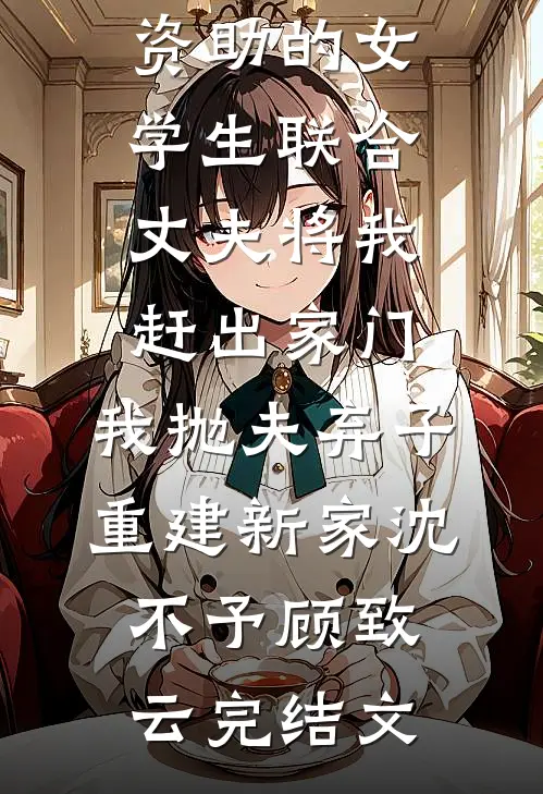 资助的女学生联合丈夫将我赶出家门，我抛夫弃子重建新家沈不予顾致云完结文