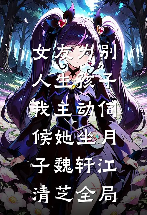 女友为别人生孩子，我主动伺候她坐月子魏轩江清芝全局