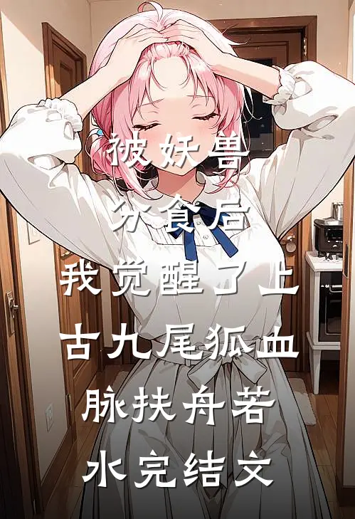 被妖兽分食后，我觉醒了上古九尾狐血脉扶舟若水完结文