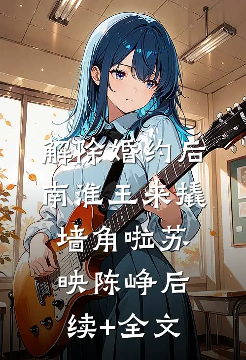 解除婚约后，南淮王来撬墙角啦苏映陈峥后续+全文