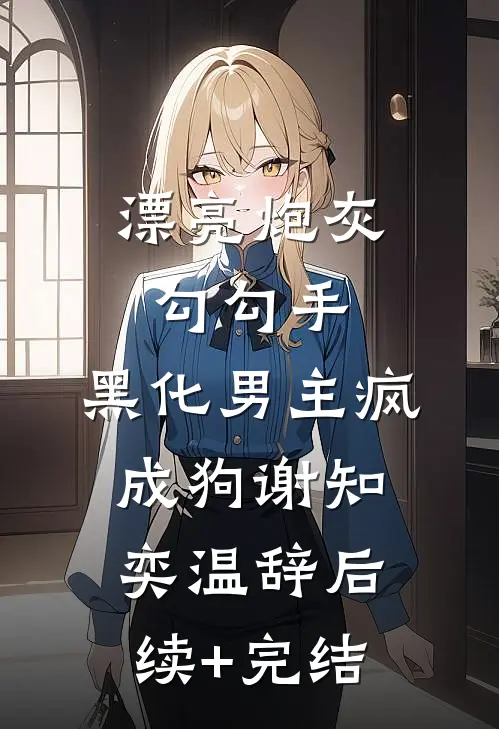 漂亮炮灰勾勾手，黑化男主疯成狗谢知奕温辞后续+完结