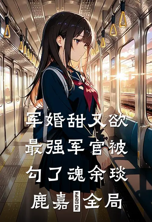 军婚甜又欲：最强军官被勾了魂余琰鹿嘉婳全局