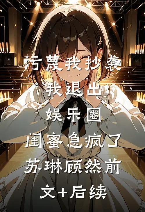 污蔑我抄袭，我退出娱乐圈，闺蜜急疯了苏琳顾然前文+后续
