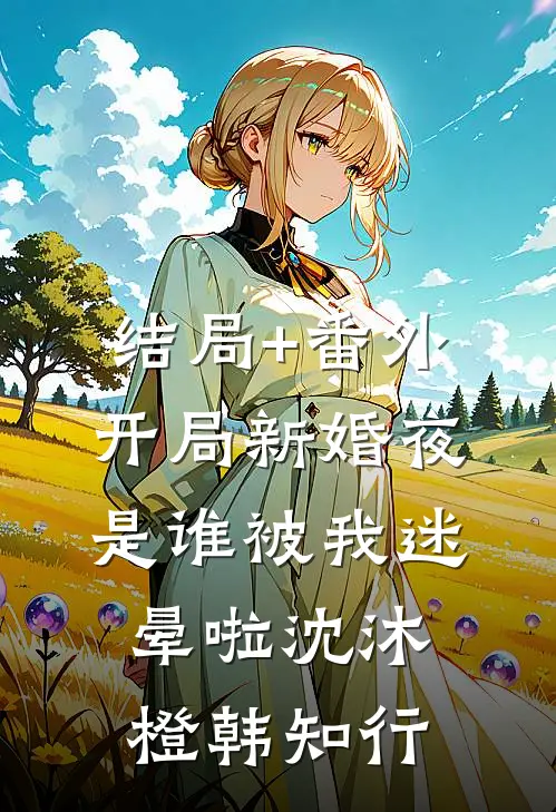 结局+番外开局新婚夜：是谁被我迷晕啦沈沐橙韩知行