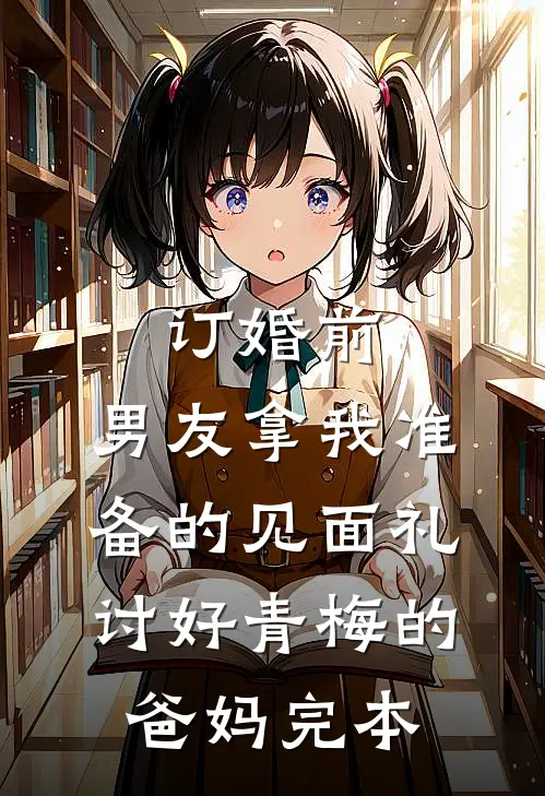 订婚前，男友拿我准备的见面礼讨好青梅的爸妈完本