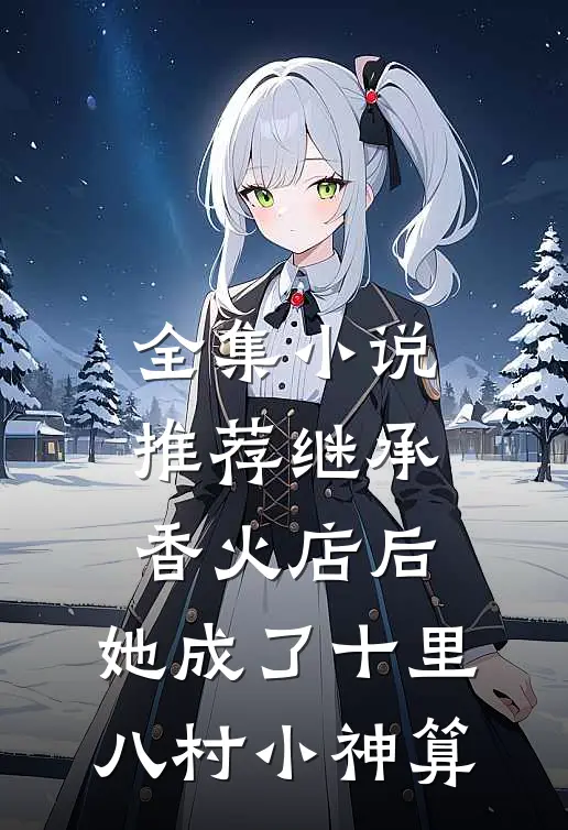 全集小说推荐继承香火店后，她成了十里八村小神算