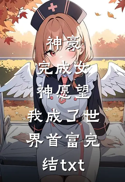 神豪：完成女神愿望，我成了世界首富完结txt