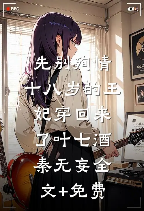 先别殉情，十八岁的王妃穿回来了叶七酒秦无妄全文+免费