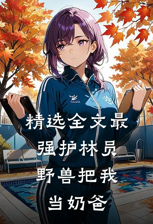 精选全文最强护林员：野兽把我当奶爸