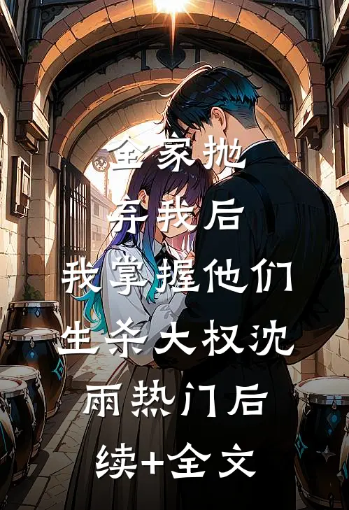 全家抛弃我后，我掌握他们生杀大权沈雨热门后续+全文