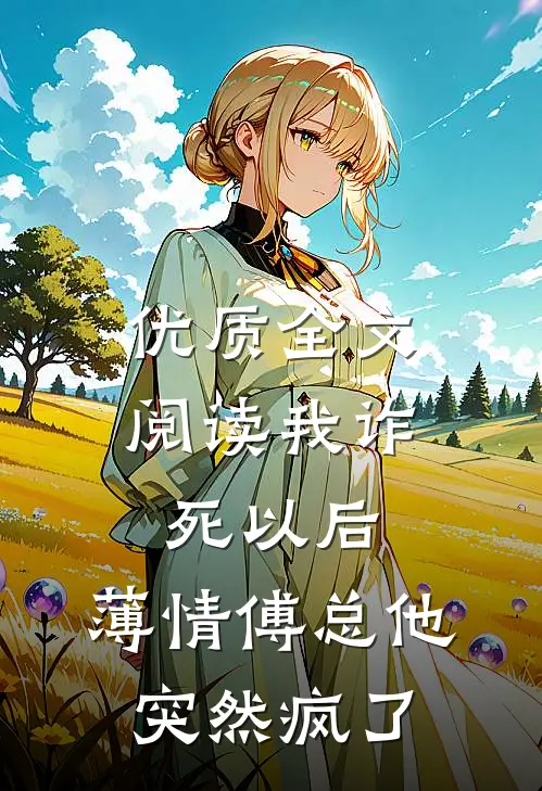 优质全文阅读我诈死以后，薄情傅总他突然疯了