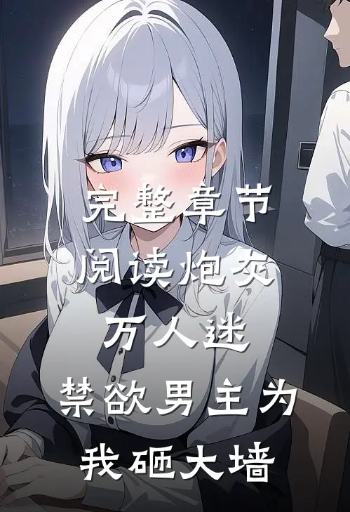 完整章节阅读炮灰万人迷，禁欲男主为我砸大墙