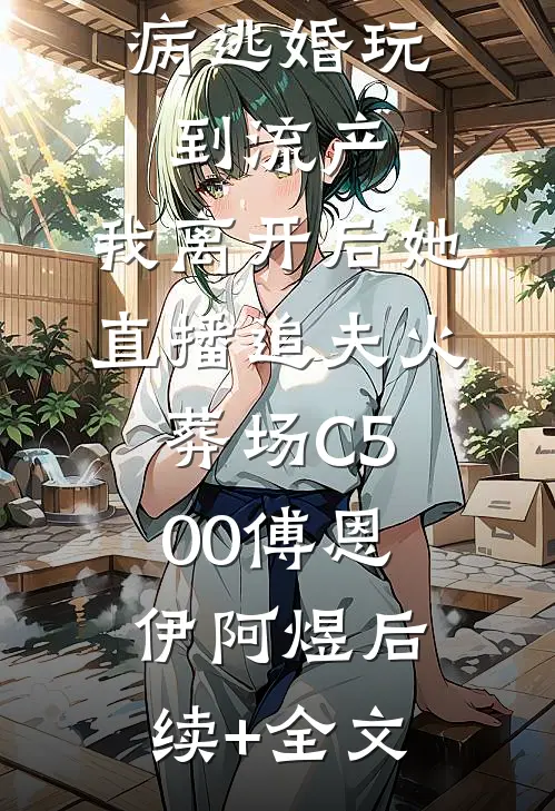 未婚妻装病逃婚玩到流产，我离开后她直播追夫火葬场C500傅恩伊阿煜后续+全文