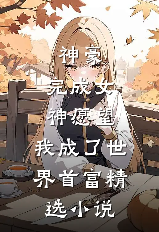 神豪：完成女神愿望，我成了世界首富精选小说