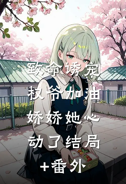 致命诱宠：权爷加油，娇娇她心动了结局+番外