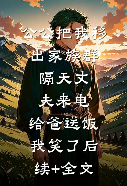 公公把我移出家族群，隔天丈夫来电：给爸送饭，我笑了后续+全文