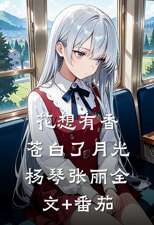 花想有香，苍白了月光杨琴张丽全文+番茄