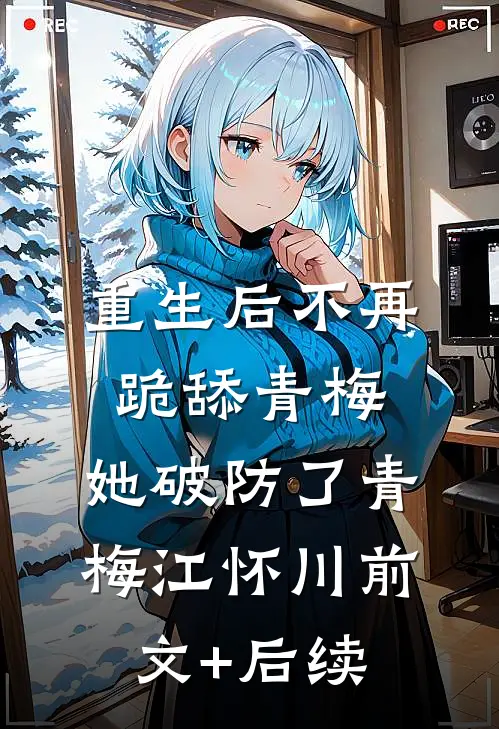 重生后不再跪舔青梅，她破防了青梅江怀川前文+后续