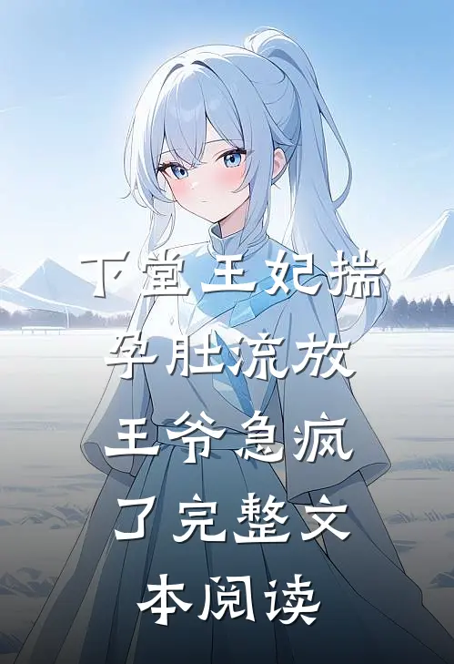 下堂王妃揣孕肚流放,王爷急疯了完整文本阅读