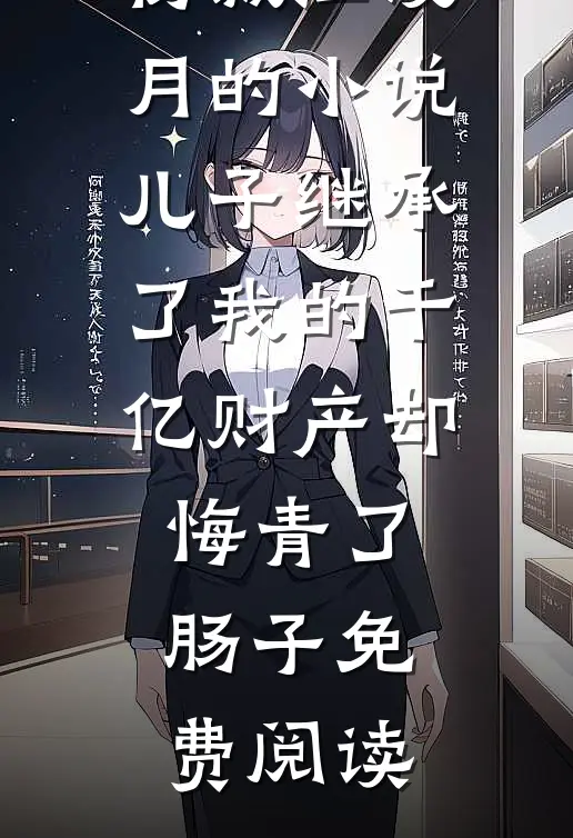 杨诚江浸月的小说儿子继承了我的千亿财产却悔青了肠子免费阅读