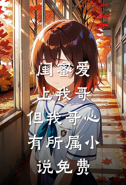 闺蜜爱上我哥,但我哥心有所属免费阅读
