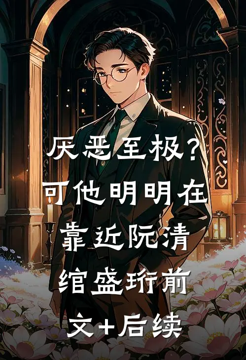 厌恶至极？可他明明在靠近阮清绾盛珩前文+后续