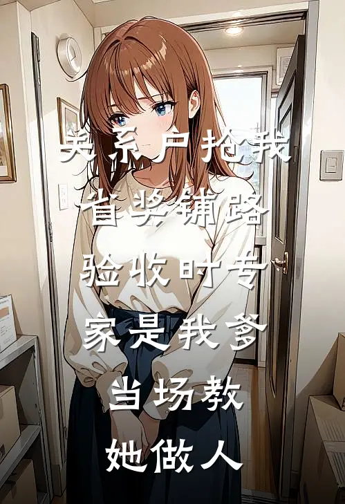 关系户抢我省奖铺路，验收时专家是我爹，当场教她做人