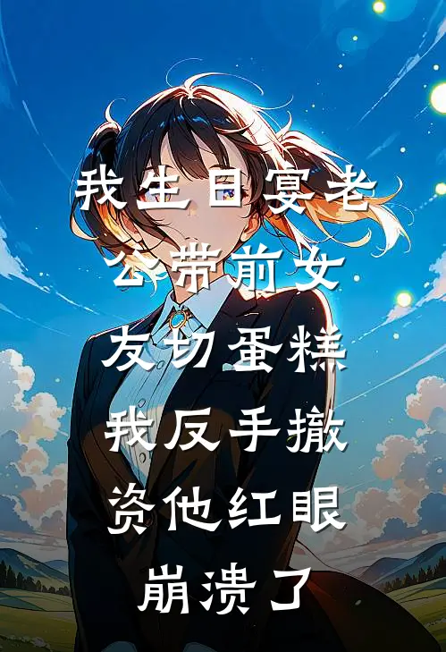 我生日宴老公带前女友切蛋糕，我反手撤资他红眼崩溃了