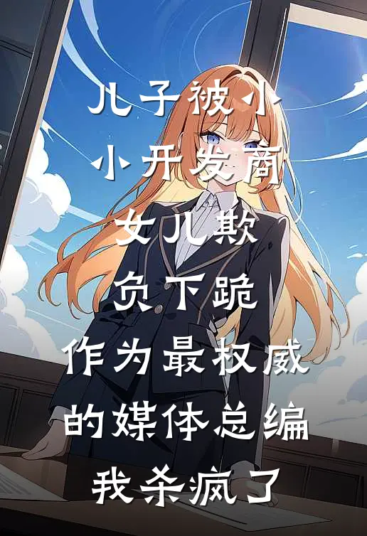 儿子被小小开发商女儿欺负下跪，作为最权威的媒体总编我杀疯了