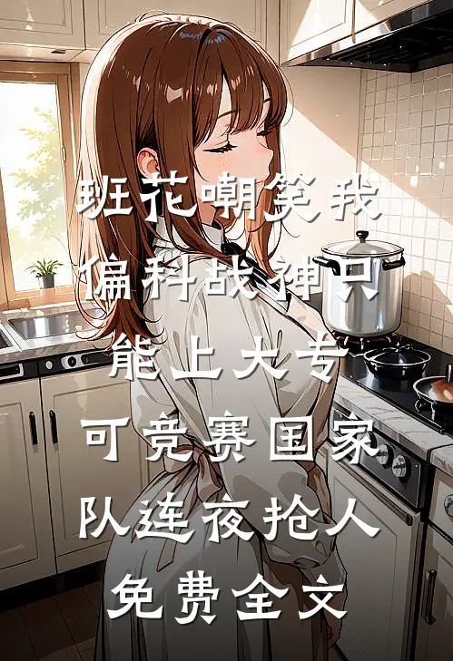 班花嘲笑我偏科战神只能上大专，可竞赛国家队连夜抢人免费全文