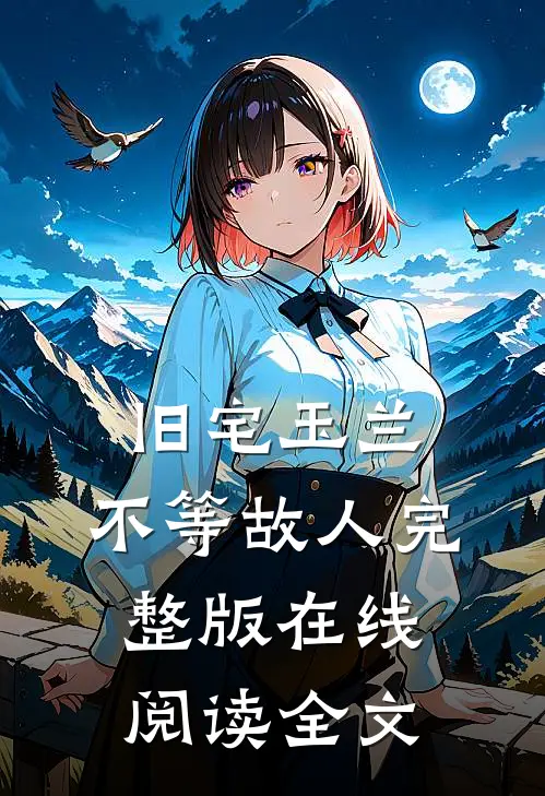 旧宅玉兰，不等故人完整版在线阅读全文
