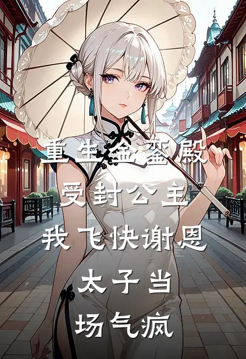 重生金銮殿受封公主，我飞快谢恩，太子当场气疯