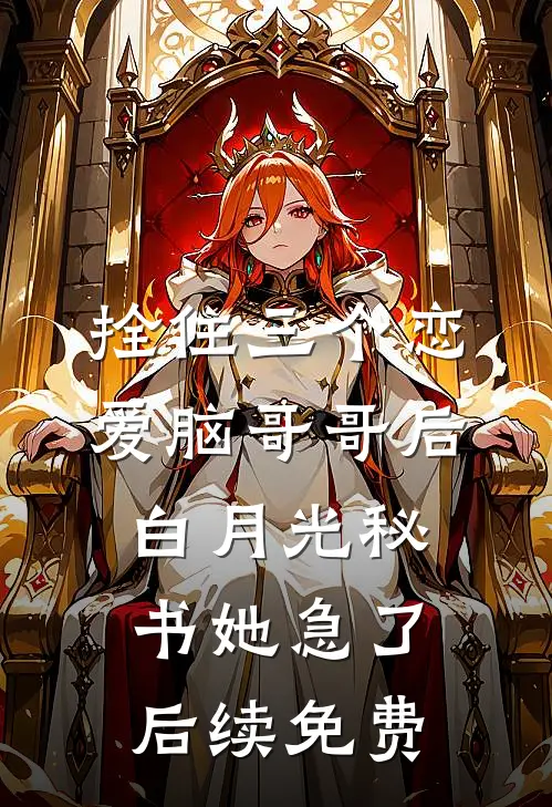 拴住三个恋爱脑哥哥后，白月光秘书她急了后续免费
