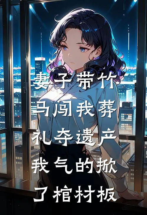妻子带竹马闯我葬礼夺遗产，我气的掀了棺材板