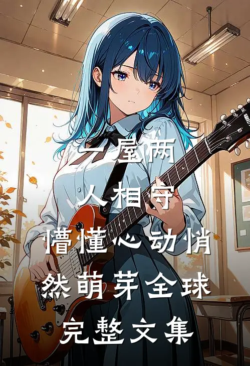一屋两人相守，懵懂心动悄然萌芽全球完整文集
