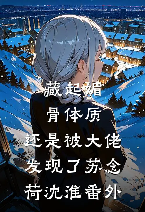 藏起媚骨体质，还是被大佬发现了苏念荷沈淮番外