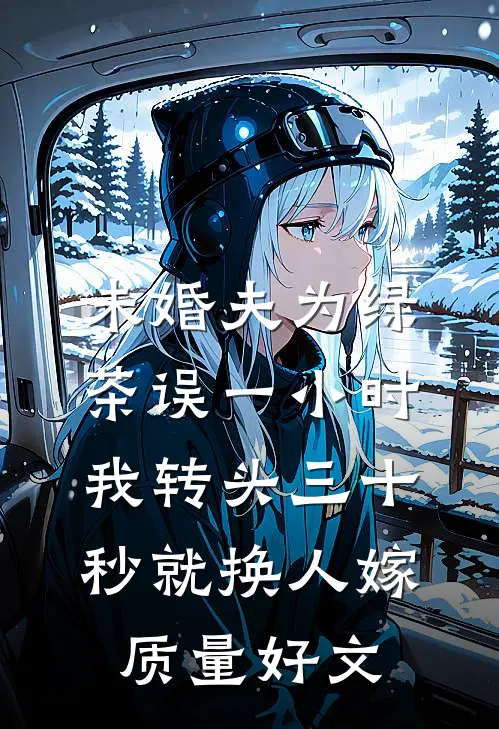 未婚夫为绿茶误一小时，我转头三十秒就换人嫁质量好文
