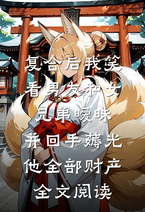 复合后我笑看男友和女兄弟暧昧，并回手薅光他全部财产全文阅读