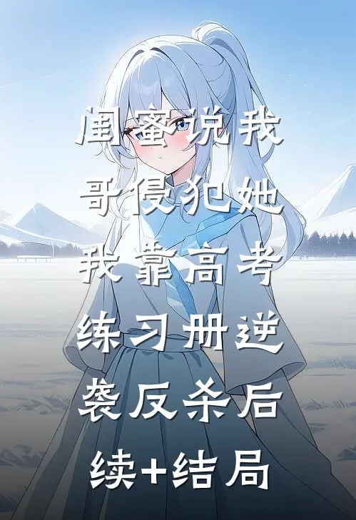 闺蜜说我哥侵犯她，我靠高考练习册逆袭反杀后续+结局