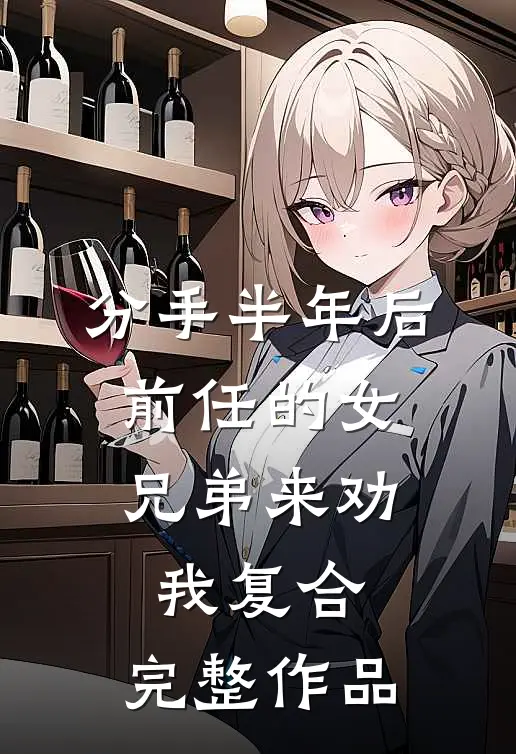 分手半年后，前任的女兄弟来劝我复合。完整作品