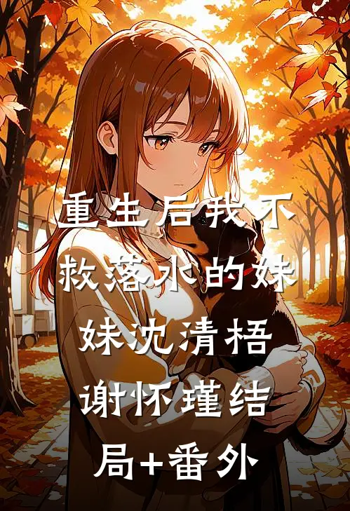 重生后我不救落水的妹妹沈清梧谢怀瑾结局+番外