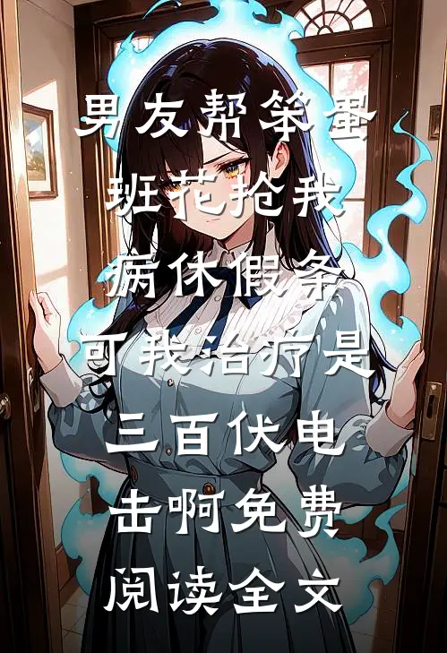 男友帮笨蛋班花抢我病休假条，可我治疗是三百伏电击啊免费阅读全文