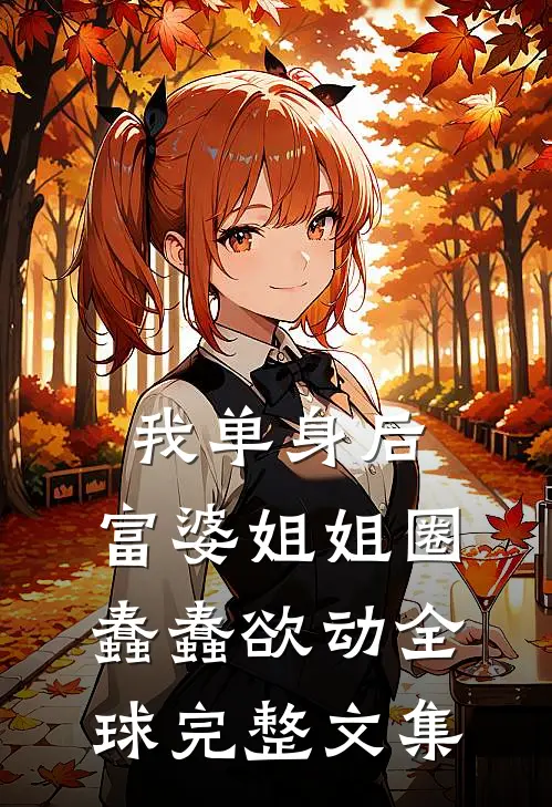 我单身后，富婆姐姐圈蠢蠢欲动全球完整文集